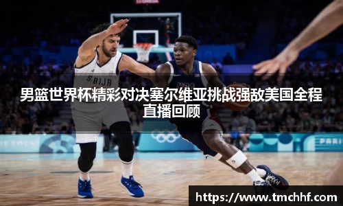 男篮世界杯精彩对决塞尔维亚挑战强敌美国全程直播回顾